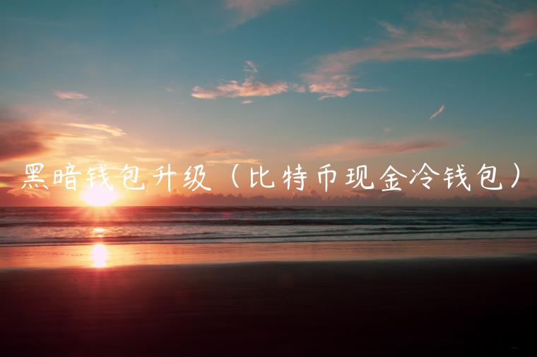 黑暗钱包升级（比特币现金冷钱包）-第1张图片-欧意下载