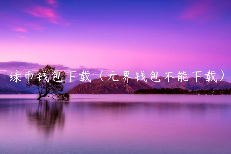 绿币钱包下载（元界钱包不能下载）-第1张图片-欧意下载