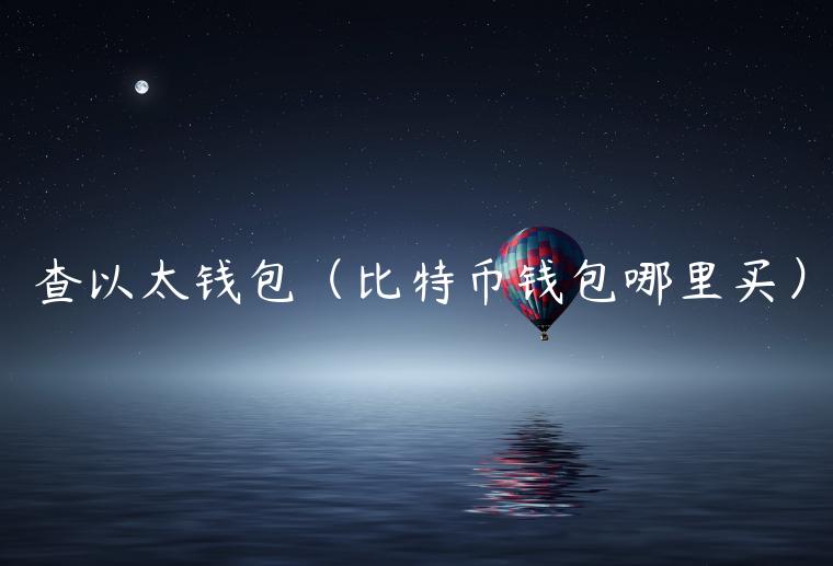 查以太钱包（比特币钱包哪里买）-第1张图片-欧意下载