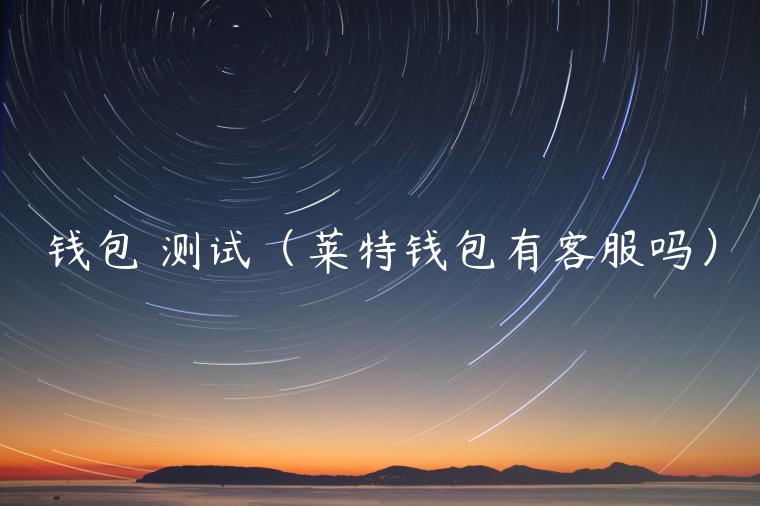 钱包 测试（莱特钱包有客服吗）-第1张图片-欧意下载