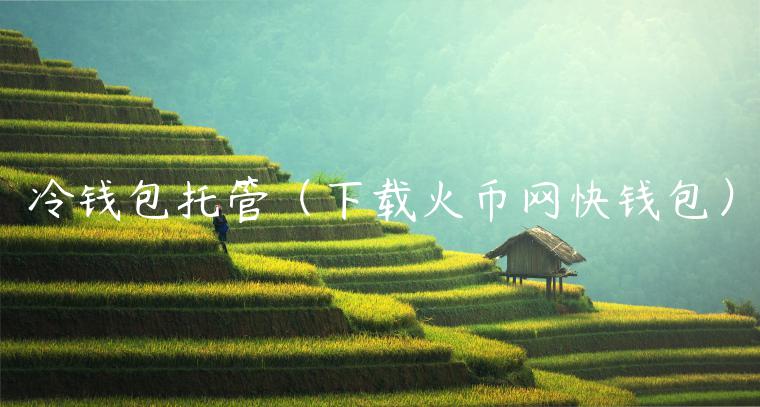 冷钱包托管（下载火币网快钱包）-第1张图片-欧意下载