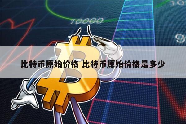 比特币原始价格是多少 比特币现在多少钱一个-第1张图片-欧意下载