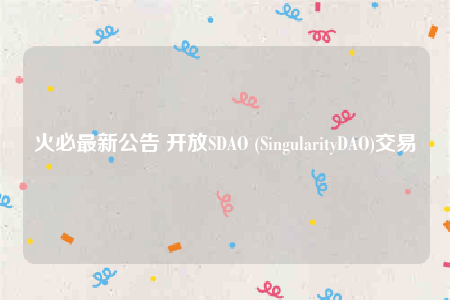 火必最新公告 开放SDAO (SingularityDAO)交易-第1张图片-欧意下载