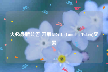 火必最新公告 开放GRAIL (Camelot Token)交易-第1张图片-欧意下载