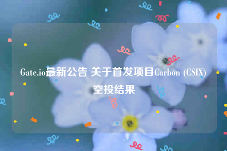 Gate.io最新公告 关于首发项目Carbon (CSIX)空投结果-第1张图片-欧意下载
