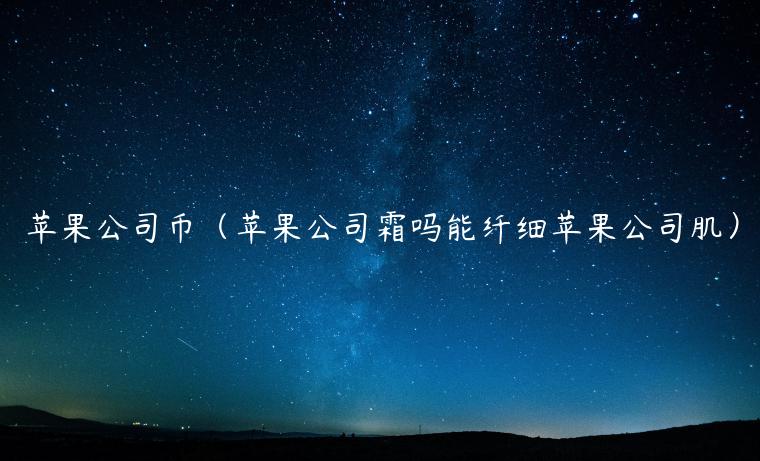 苹果公司币（苹果公司霜吗能纤细苹果公司肌）-第1张图片-欧意下载