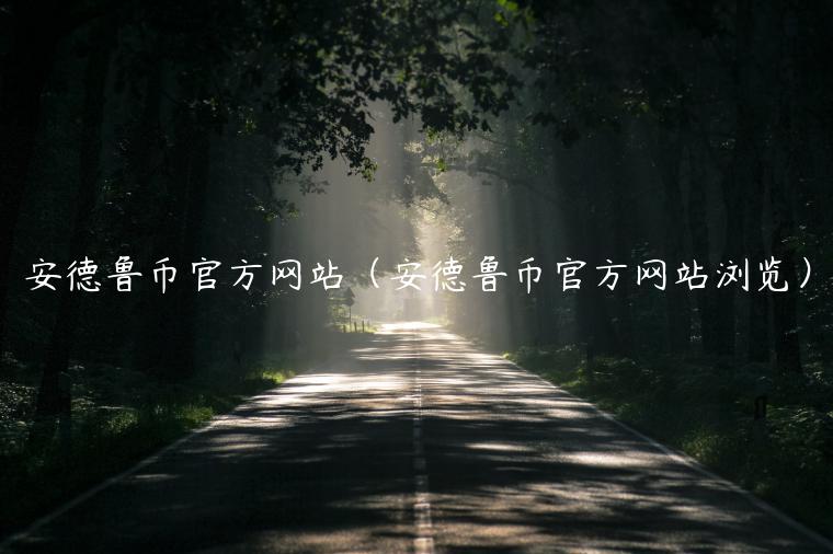 安德鲁币官方网站（安德鲁币官方网站浏览）-第1张图片-欧意下载
