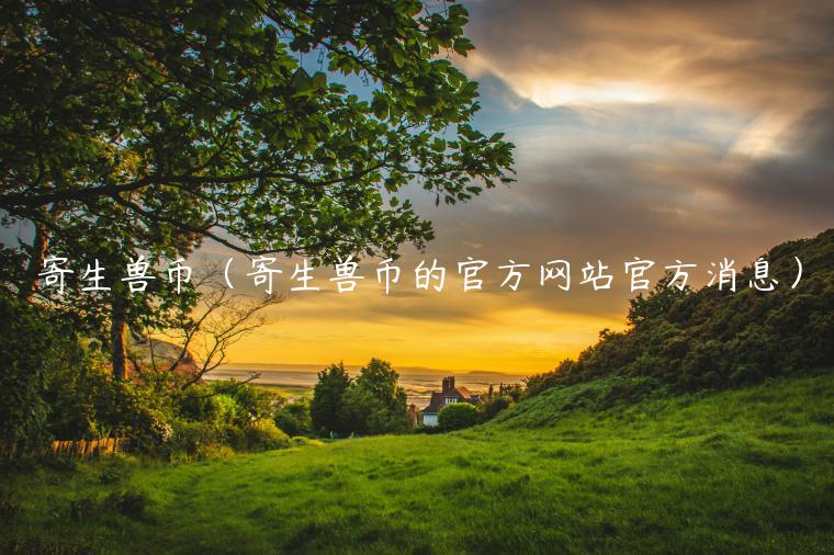 寄生兽币（寄生兽币的官方网站官方消息）-第1张图片-欧意下载