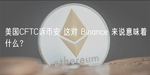 美国CFTC诉币安 这对 Binanc 来说意味着什么？