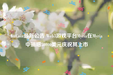 KuCoin最新公告 Web3游戏平台Myria在Myria中捐赠50000美元庆祝其上市-第1张图片-欧意下载