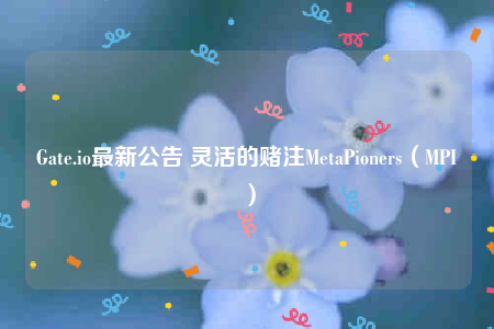 Gate.io最新公告 灵活的赌注MetaPioners（MPI）-第1张图片-欧意下载