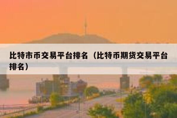 比特市币交易平台排名（比特币期货交易平台排名）-第1张图片-欧意下载