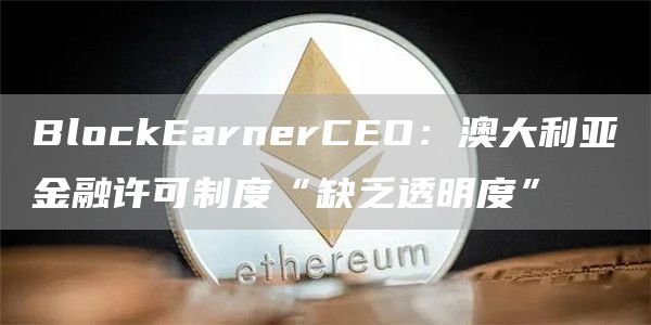 BlockEarnerCEO：澳大利亚金融许可制度“缺乏透明度”-第1张图片-欧意下载