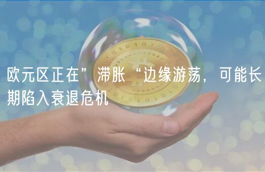 欧元区正在”滞胀“边缘游荡，可能长期陷入衰退危机