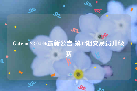 Gate.io 23.04.06最新公告 第12期交易员升级赛-第1张图片-欧意下载