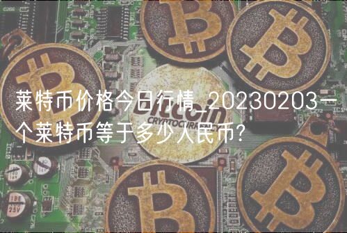 莱特币价格今日行情_20230203一个莱特币等于多少人民币?-第1张图片-欧意下载