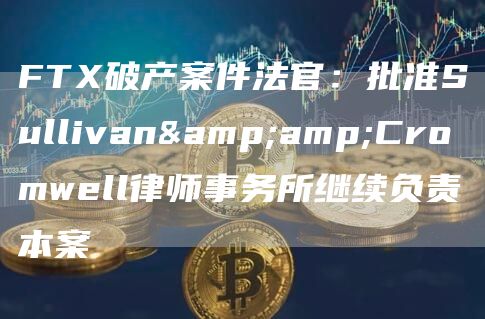 FT破产案件法官：批准Sullivan&Cromwell律师事务所继续负责本案-第1张图片-欧意下载