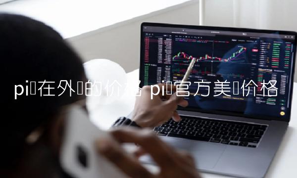 pi币在外国的价格 pi币官方美国价格-第1张图片-欧意下载