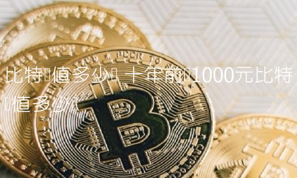 比特币值多少钱 十年前买1000元比特币值多少钱-第1张图片-欧意下载