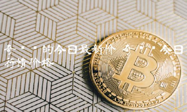 奇亚币的今日最新价 奇亚币今日行情价格-第1张图片-欧意下载