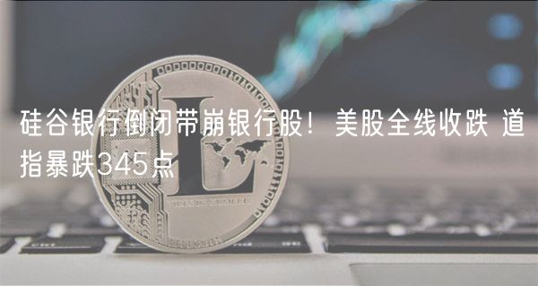 硅谷银行倒闭带崩银行股！美股全线收跌 道指暴跌345点-第1张图片-欧意下载