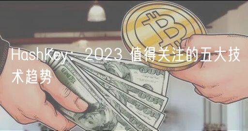 HashKey：2023 值得关注的五大技术趋势-第1张图片-欧意下载