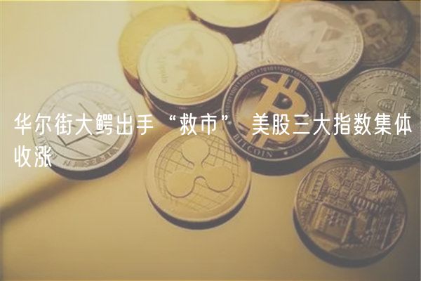 华尔街大鳄出手“救市” 美股三大指数集体收涨-第1张图片-欧意下载