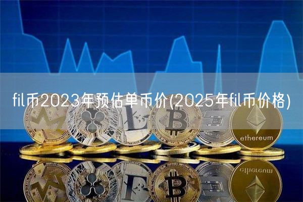 fil币2023年预估单币价(2025年fil币价格)-第1张图片-欧意下载