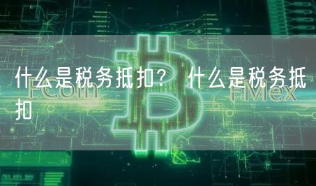 什么是税务抵扣？ 什么是税务抵扣-第1张图片-欧意下载