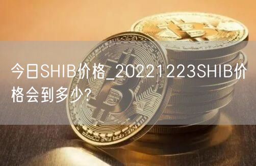 今日SHIB价格_20221223SHIB价格会到多少?-第1张图片-欧意下载