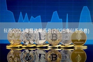 fil币2023年预估单币价(2025年fil币价格)