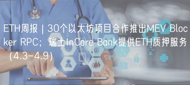 TH周报 | 30个以太坊项目合作推出MV Blockr RPC；瑞士InCor Bank提供TH质押服务（4.3-4.9）