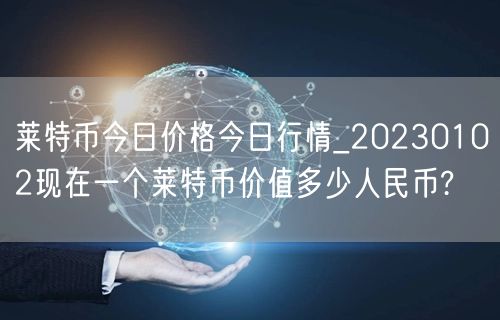 莱特币今日价格今日行情_20230102现在一个莱特币价值多少人民币?-第1张图片-欧意下载