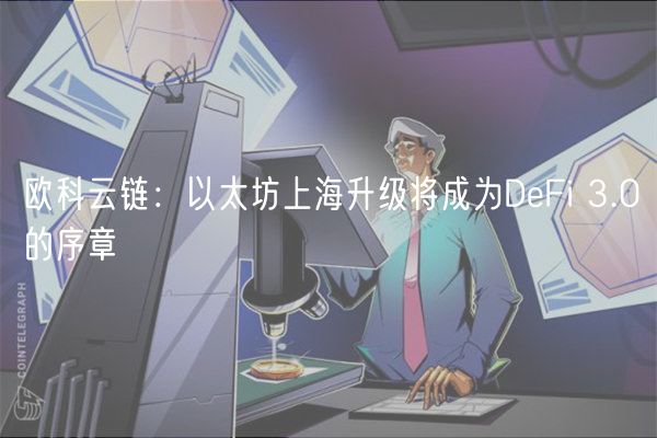 欧科云链：以太坊上海升级将成为DFi 3.0的序章