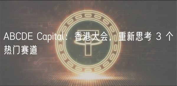 ABCD Capital：香港大会，重新思考 3 个热门赛道