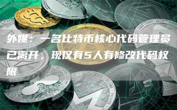 外媒：一名比特币核心代码管理员已离开，现仅有5人有修改代码权限-第1张图片-欧意下载