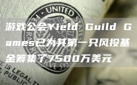 游戏公会Yield Guild Games已为其第一只风投基金筹集了7500万美元-第1张图片-欧意下载