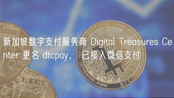 新加坡数字支付服务商 Digital Trasurs Cntr 更名 dtcpay， 已接入微信支付