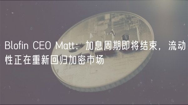 Blofin CO Matt：加息周期即将结束，流动性正在重新回归加密市场