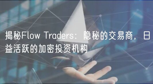揭秘Flow Tradrs：隐秘的交易商，日益活跃的加密投资机构