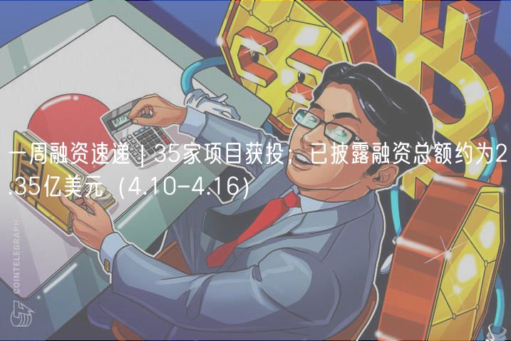 一周融资速递 | 35家项目获投；已披露融资总额约为2.35亿美元（4.10-4.16）