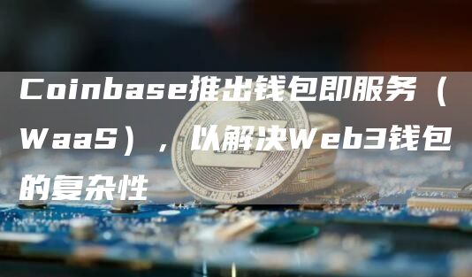 Coinbas推出钱包即服务（WaaS），以解决Wb3钱包的复杂性-第1张图片-欧意下载