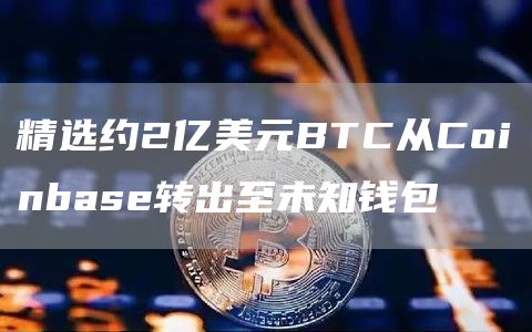 精选约2亿美元BTC从Coinbas转出至未知钱包-第1张图片-欧意下载