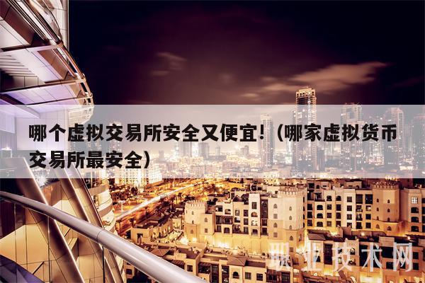 哪个虚拟交易所安全又便宜!（哪家虚拟货币交易所最安全）-第1张图片-欧意下载