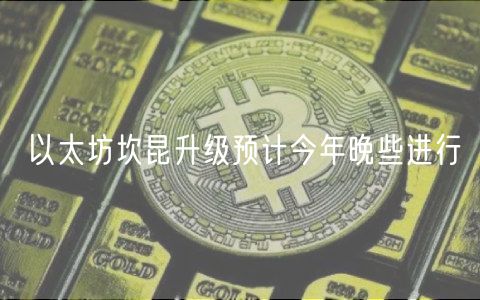 以太坊坎昆升级预计今年晚些进行