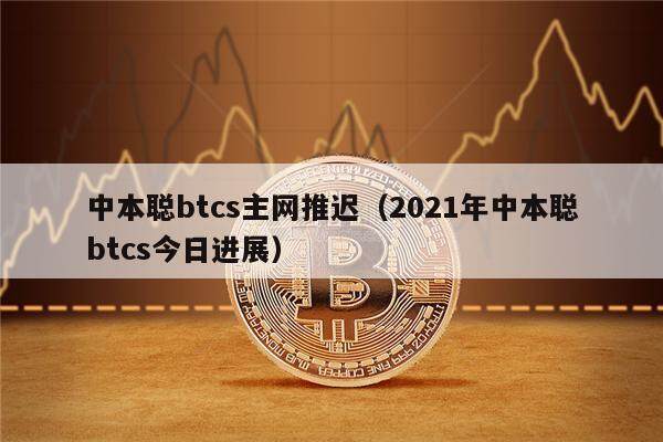 中本聪btcs主网推迟（2021年中本聪btcs今日进展）-第1张图片-欧意下载
