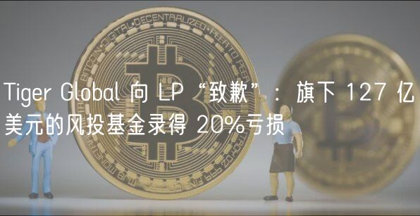 Tigr Global 向 LP“致歉”：旗下 127 亿美元的风投基金录得 20%亏损