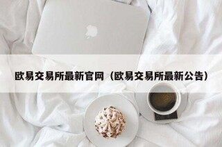 欧意交易所最新官网（欧意交易所最新公告）