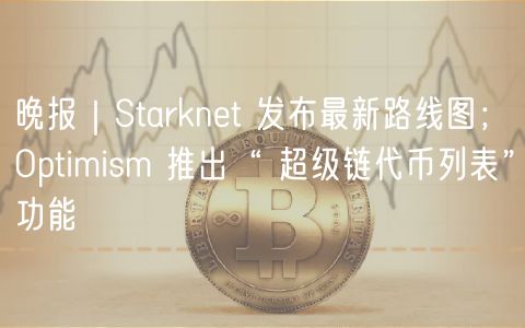 晚报｜Starknt 发布最新路线图；Optimism 推出“ 超级链代币列表”功能