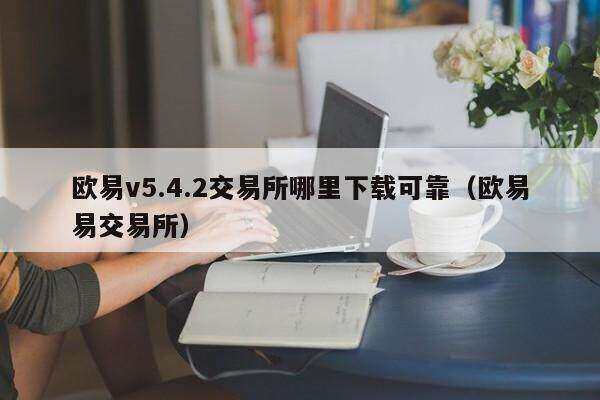 欧意v5.4.2交易所哪里下载可靠（欧意易交易所）-第1张图片-欧意下载
